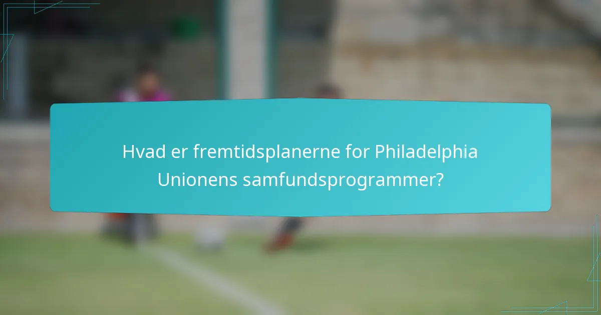 Hvad er fremtidsplanerne for Philadelphia Unionens samfundsprogrammer?