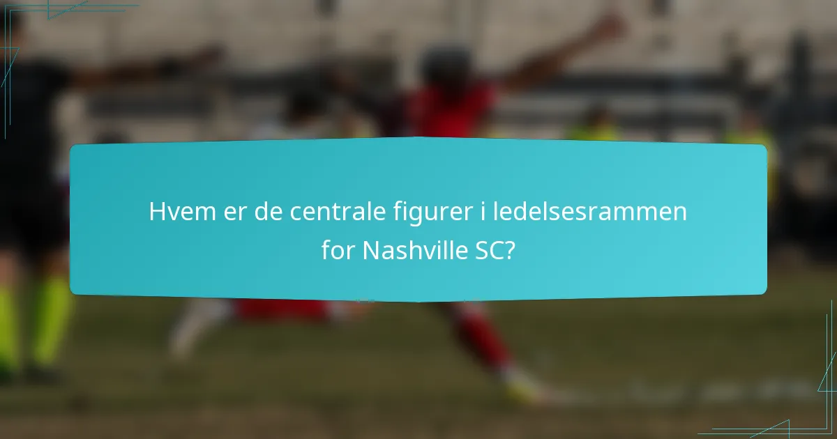 Hvem er de centrale figurer i ledelsesrammen for Nashville SC?