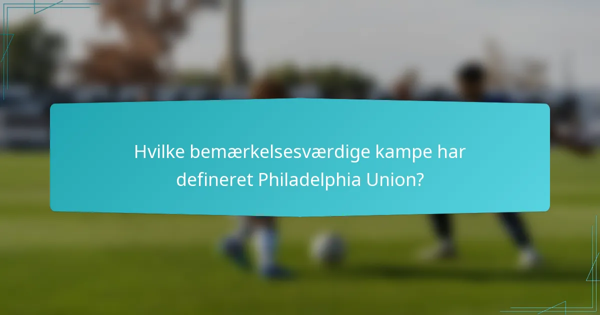 Hvilke bemærkelsesværdige kampe har defineret Philadelphia Union?