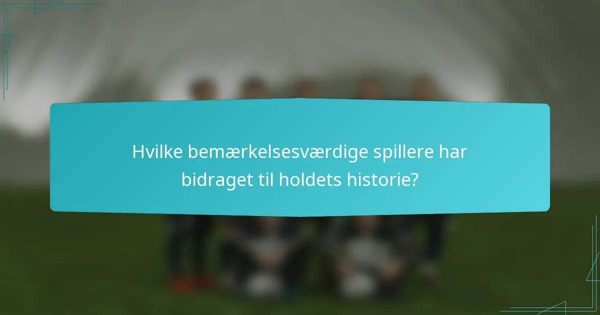 Hvilke bemærkelsesværdige spillere har bidraget til holdets historie?