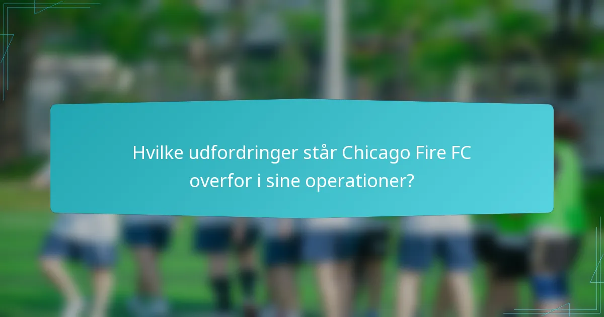 Hvilke udfordringer står Chicago Fire FC overfor i sine operationer?